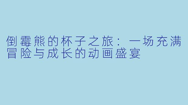 倒霉熊的杯子之旅:一场充满冒险与成长的动画盛宴