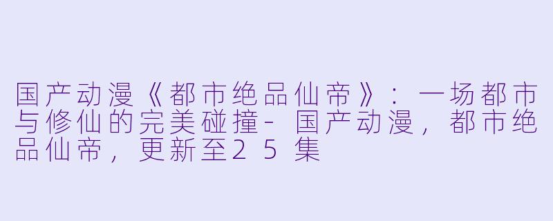 国产动漫《都市绝品仙帝》：一场都市与修仙的完美碰撞-国产动漫，都市绝品仙帝，更新至25集