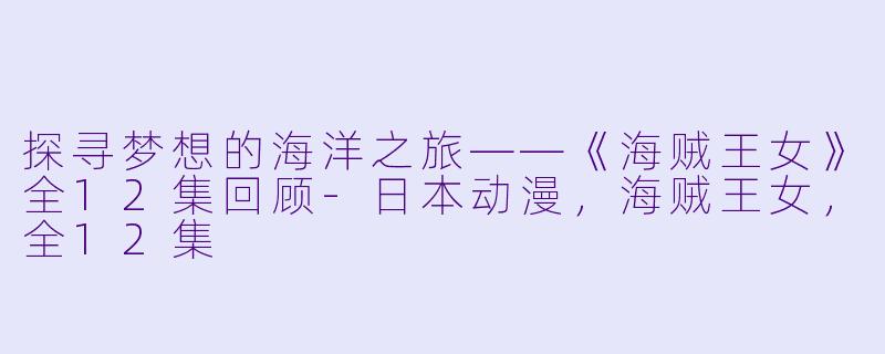 探寻梦想的海洋之旅——《海贼王女》全12集回顾-日本动漫，海贼王女，全12集