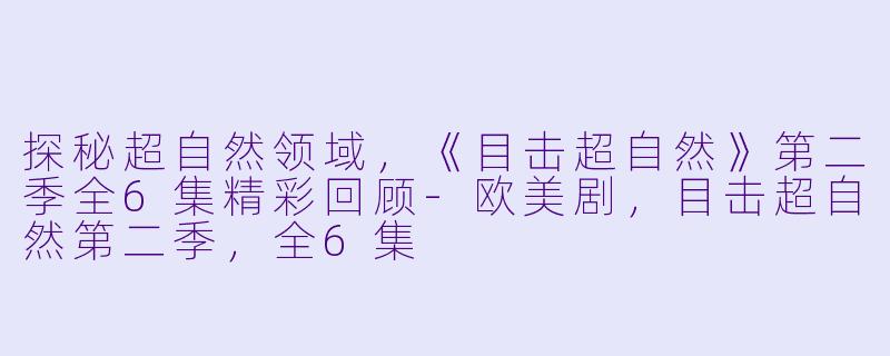 探秘超自然领域，《目击超自然》第二季全6集精彩回顾-欧美剧，目击超自然第二季，全6集