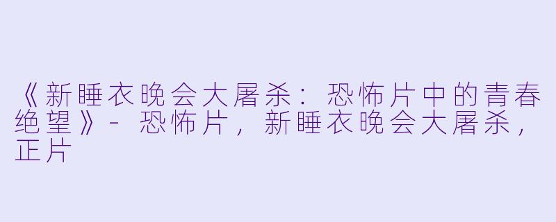 《新睡衣晚会大屠杀：恐怖片中的青春绝望》-恐怖片，新睡衣晚会大屠杀，正片