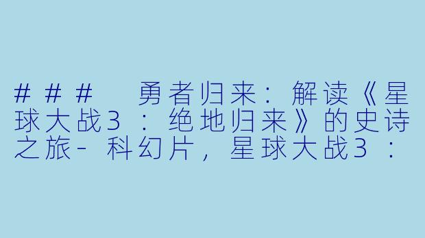### 勇者归来：解读《星球大战3：绝地归来》的史诗之旅-科幻片，星球大战3：绝地归来，正片