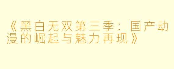 《黑白无双第三季：国产动漫的崛起与魅力再现》