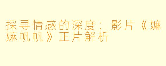 探寻情感的深度：影片《嫲嫲帆帆》正片解析