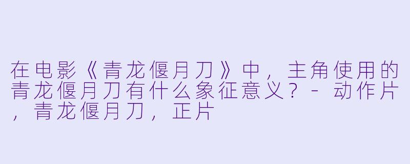在电影《青龙偃月刀》中，主角使用的青龙偃月刀有什么象征意义？