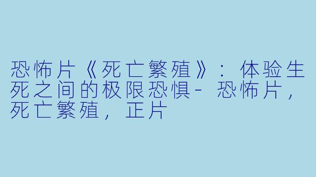恐怖片《死亡繁殖》：体验生死之间的极限恐惧-恐怖片，死亡繁殖，正片
