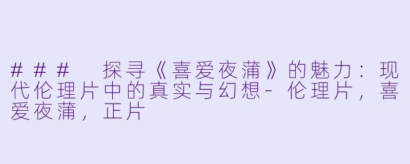 ### 探寻《喜爱夜蒲》的魅力：现代伦理片中的真实与幻想-伦理片，喜爱夜蒲，正片