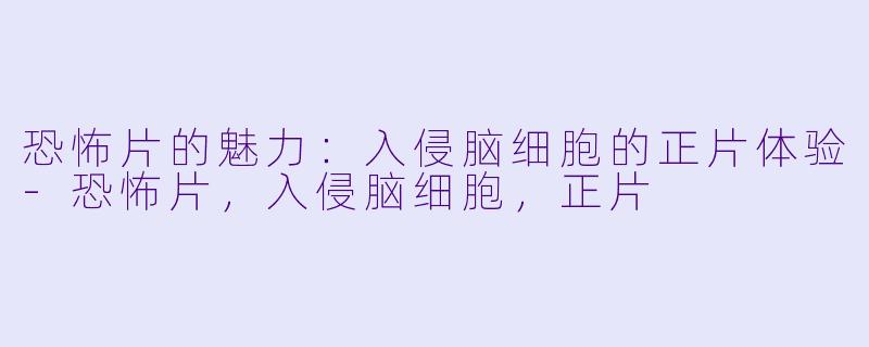 恐怖片的魅力：入侵脑细胞的正片体验-恐怖片，入侵脑细胞，正片