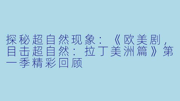 探秘超自然现象：《欧美剧，目击超自然：拉丁美洲篇》第一季精彩回顾