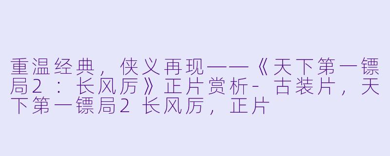 重温经典，侠义再现——《天下第一镖局2：长风厉》正片赏析-古装片，天下第一镖局2长风厉，正片