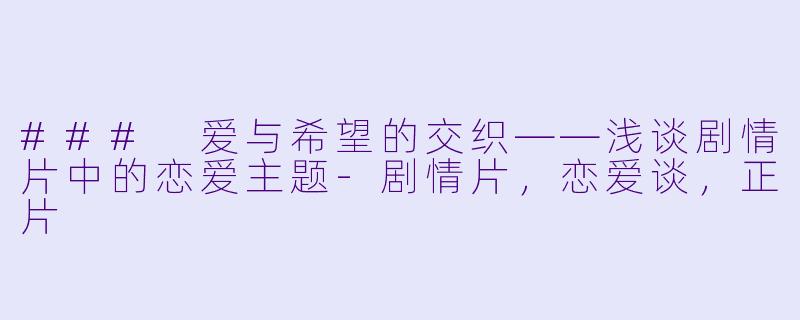 ### 爱与希望的交织——浅谈剧情片中的恋爱主题-剧情片，恋爱谈，正片