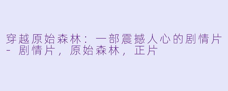 穿越原始森林：一部震撼人心的剧情片-剧情片，原始森林，正片