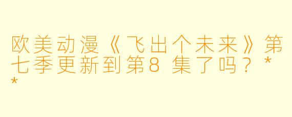 欧美动漫《飞出个未来》第七季更新到第8集了吗？**