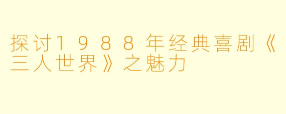 探讨1988年经典喜剧《三人世界》之魅力