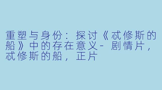 重塑与身份：探讨《忒修斯的船》中的存在意义-剧情片，忒修斯的船，正片