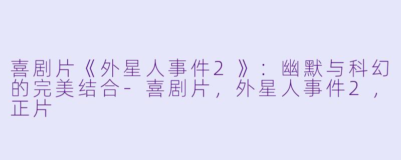 喜剧片《外星人事件2》：幽默与科幻的完美结合-喜剧片，外星人事件2，正片