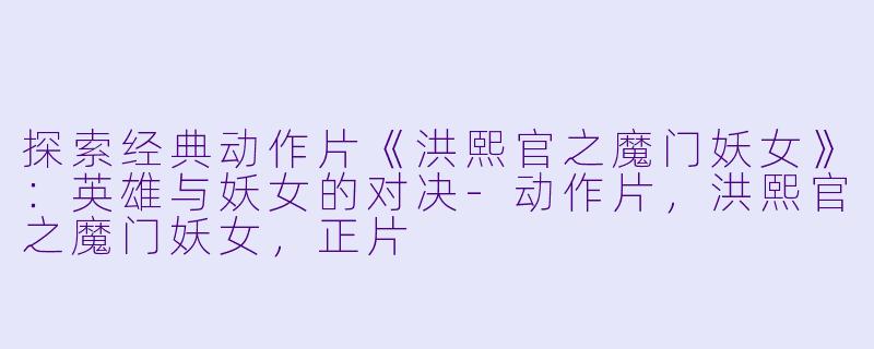 探索经典动作片《洪熙官之魔门妖女》：英雄与妖女的对决-动作片，洪熙官之魔门妖女，正片