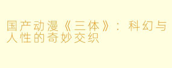 国产动漫《三体》：科幻与人性的奇妙交织