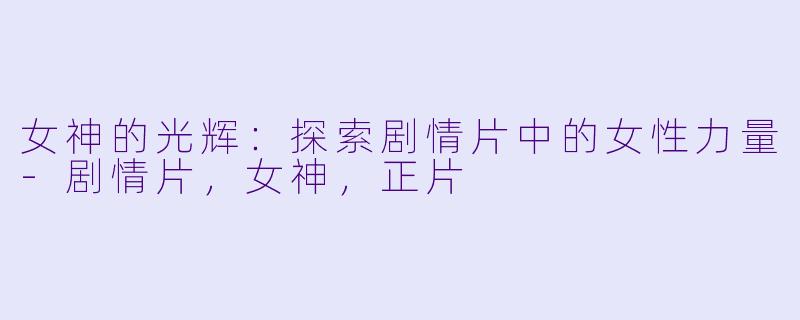 女神的光辉：探索剧情片中的女性力量-剧情片，女神，正片