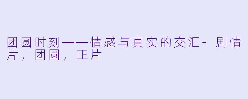 团圆时刻——情感与真实的交汇-剧情片，团圆，正片