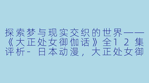 探索梦与现实交织的世界——《大正处女御伽话》全12集评析-日本动漫，大正处女御伽话，全12集
