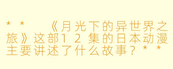 ** 《月光下的异世界之旅》这部12集的日本动漫主要讲述了什么故事?**