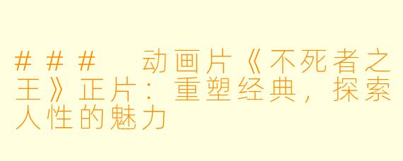 ### 动画片《不死者之王》正片：重塑经典，探索人性的魅力