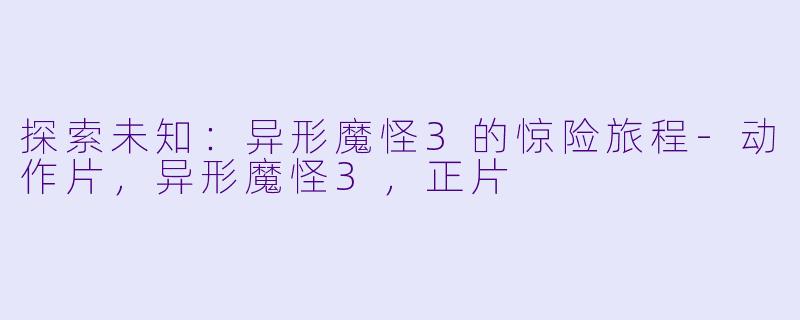 探索未知：异形魔怪3的惊险旅程-动作片，异形魔怪3，正片