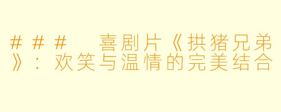 ### 喜剧片《拱猪兄弟》：欢笑与温情的完美结合