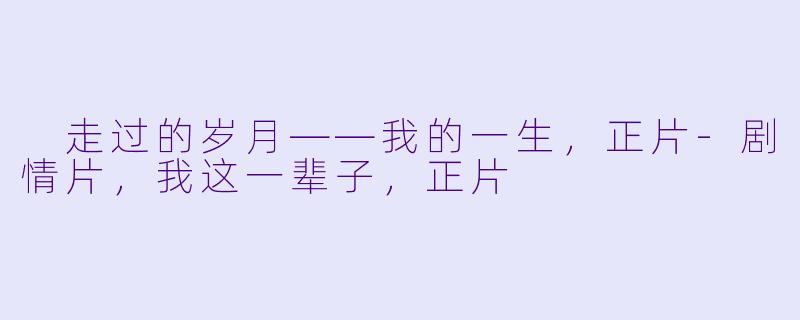  走过的岁月——我的一生，正片-剧情片，我这一辈子，正片