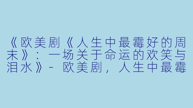 《欧美剧《人生中最霉好的周末》：一场关于命运的欢笑与泪水》-欧美剧，人生中最霉好的周末，全8集