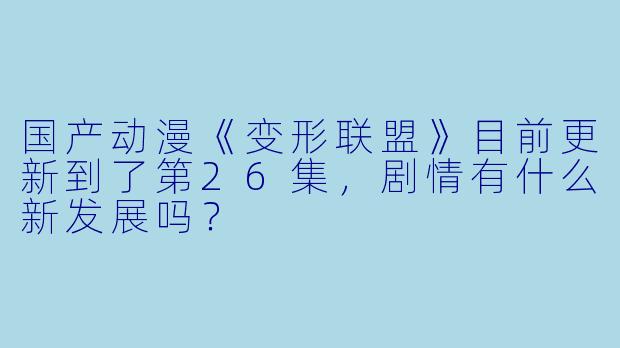 国产动漫《变形联盟》目前更新到了第26集,剧情有什么新发展吗?