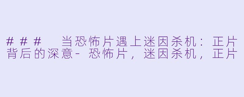 ### 当恐怖片遇上迷因杀机：正片背后的深意-恐怖片，迷因杀机，正片