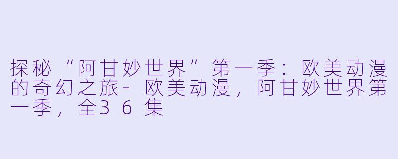 探秘“阿甘妙世界”第一季：欧美动漫的奇幻之旅-欧美动漫，阿甘妙世界第一季，全36集