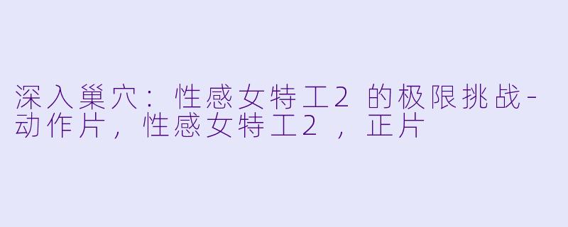 深入巢穴：性感女特工2的极限挑战-动作片，性感女特工2，正片
