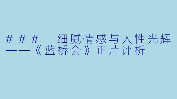 ### 细腻情感与人性光辉——《蓝桥会》正片评析