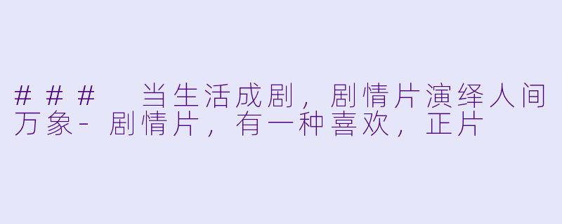 ### 当生活成剧，剧情片演绎人间万象-剧情片，有一种喜欢，正片
