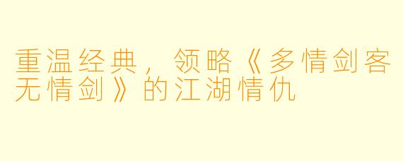 重温经典，领略《多情剑客无情剑》的江湖情仇