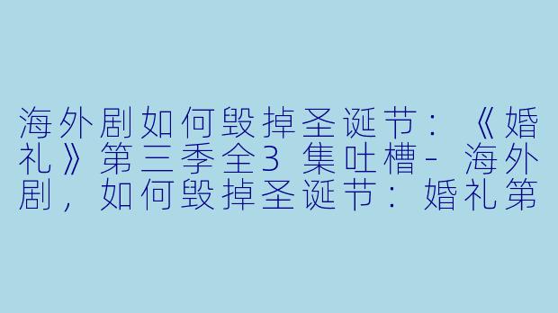 海外剧如何毁掉圣诞节：《婚礼》第三季全3集吐槽-海外剧，如何毁掉圣诞节：婚礼第三季，全3集
