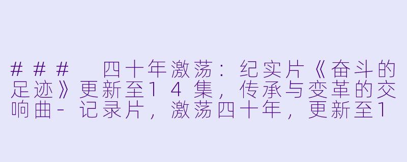 ### 四十年激荡：纪实片《奋斗的足迹》更新至14集，传承与变革的交响曲-记录片，激荡四十年，更新至14集
