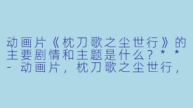 动画片《枕刀歌之尘世行》的主要剧情和主题是什么?**