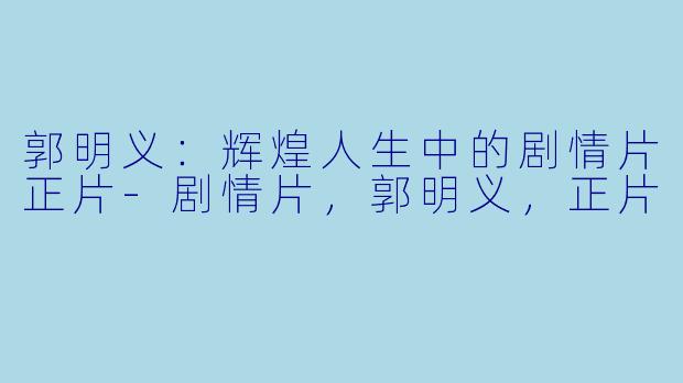 郭明义：辉煌人生中的剧情片正片-剧情片，郭明义，正片