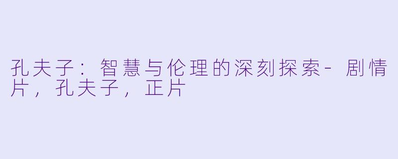 孔夫子：智慧与伦理的深刻探索-剧情片，孔夫子，正片