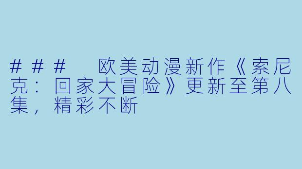 ### 欧美动漫新作《索尼克：回家大冒险》更新至第八集，精彩不断