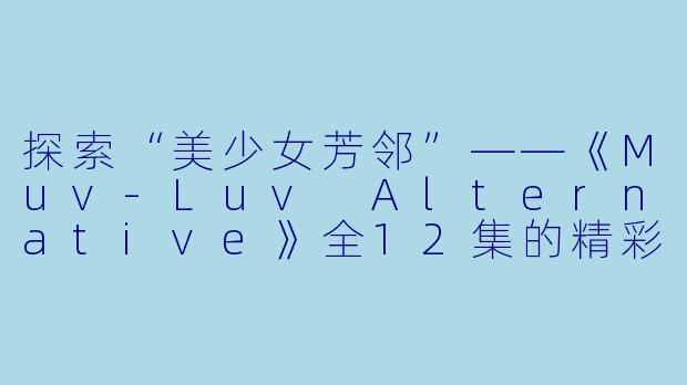 探索“美少女芳邻”——《Muv-Luv Alternative》全12集的精彩解析-日本动漫，Muv-Luv Alternative，全12集