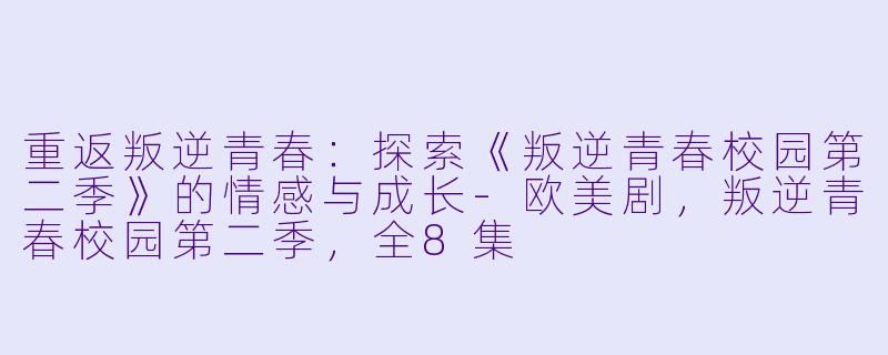 重返叛逆青春：探索《叛逆青春校园第二季》的情感与成长-欧美剧，叛逆青春校园第二季，全8集
