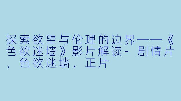 探索欲望与伦理的边界——《色欲迷墙》影片解读-剧情片，色欲迷墙，正片