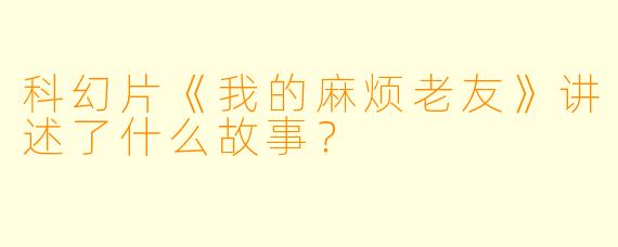 科幻片《我的麻烦老友》讲述了什么故事？  