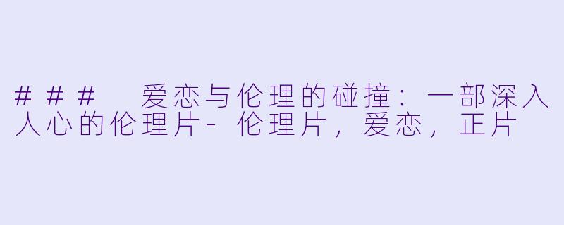 ### 爱恋与伦理的碰撞：一部深入人心的伦理片-伦理片，爱恋，正片