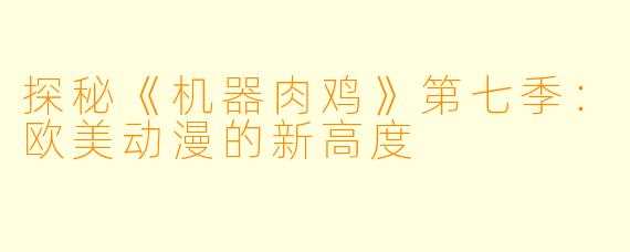 探秘《机器肉鸡》第七季：欧美动漫的新高度